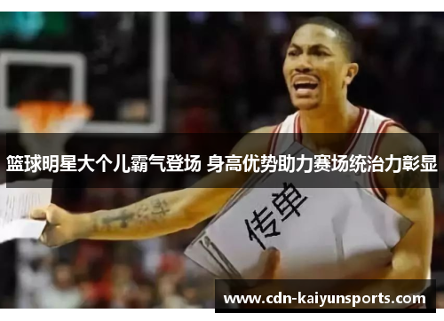 篮球明星大个儿霸气登场 身高优势助力赛场统治力彰显