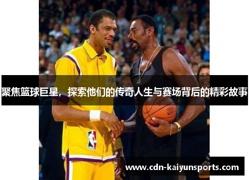 聚焦篮球巨星，探索他们的传奇人生与赛场背后的精彩故事