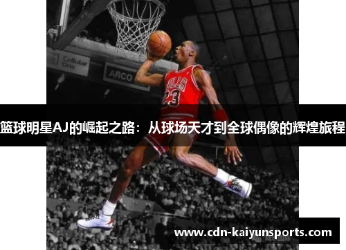 篮球明星AJ的崛起之路：从球场天才到全球偶像的辉煌旅程