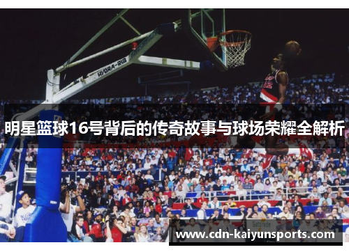 明星篮球16号背后的传奇故事与球场荣耀全解析