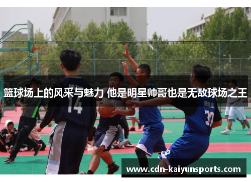 篮球场上的风采与魅力 他是明星帅哥也是无敌球场之王