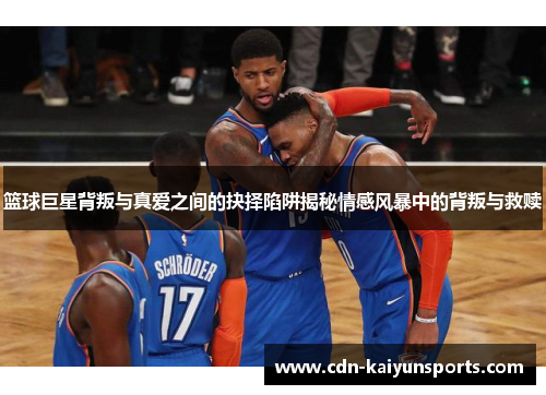 篮球巨星背叛与真爱之间的抉择陷阱揭秘情感风暴中的背叛与救赎