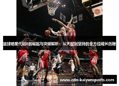 篮球明星代码8的崛起与突破解析：从天赋到坚持的全方位成长历程