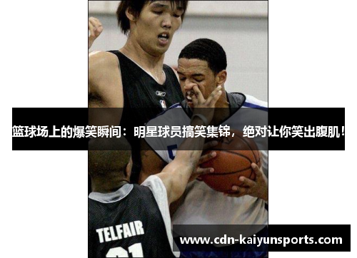 篮球场上的爆笑瞬间：明星球员搞笑集锦，绝对让你笑出腹肌！