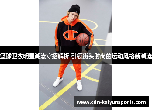 篮球卫衣明星潮流穿搭解析 引领街头时尚的运动风格新潮流